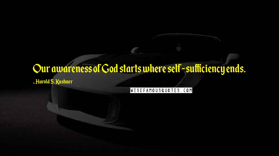 Harold S. Kushner Quotes: Our awareness of God starts where self-sufficiency ends.