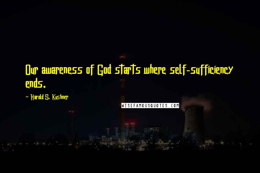 Harold S. Kushner Quotes: Our awareness of God starts where self-sufficiency ends.