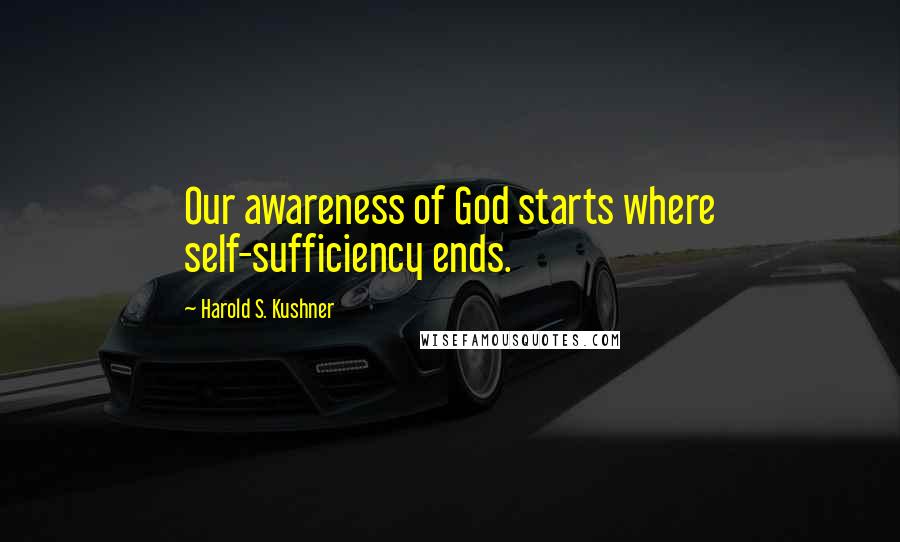 Harold S. Kushner Quotes: Our awareness of God starts where self-sufficiency ends.