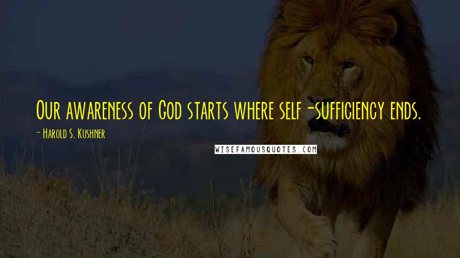 Harold S. Kushner Quotes: Our awareness of God starts where self-sufficiency ends.