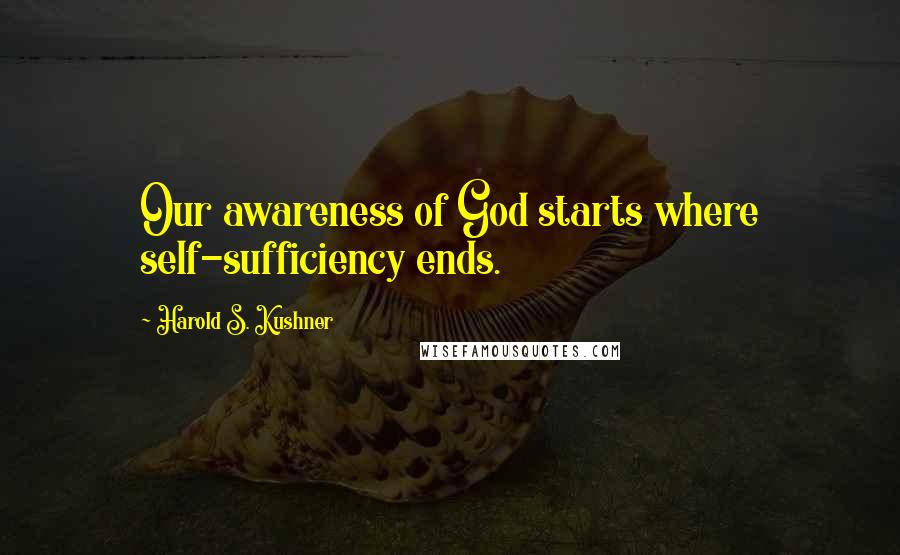 Harold S. Kushner Quotes: Our awareness of God starts where self-sufficiency ends.