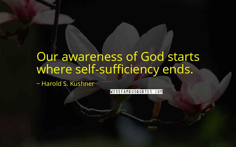 Harold S. Kushner Quotes: Our awareness of God starts where self-sufficiency ends.