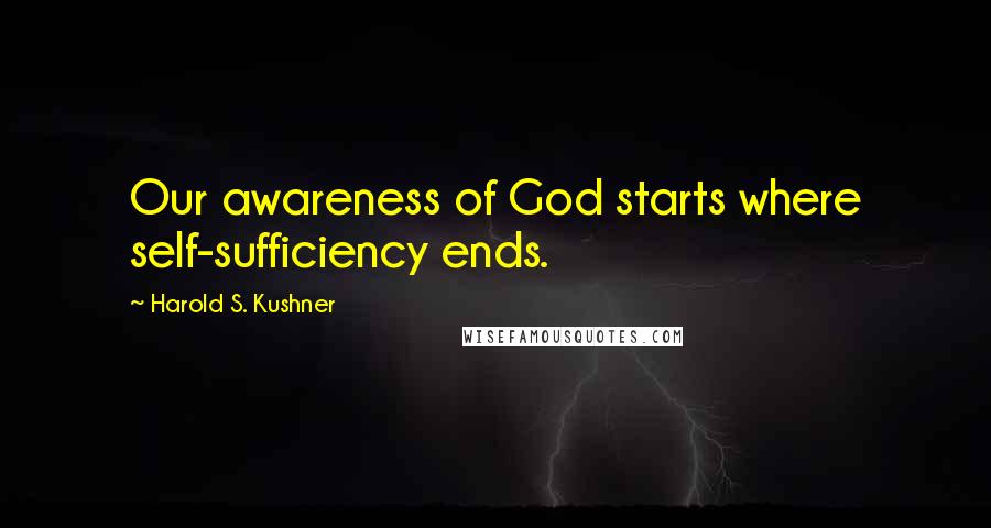 Harold S. Kushner Quotes: Our awareness of God starts where self-sufficiency ends.