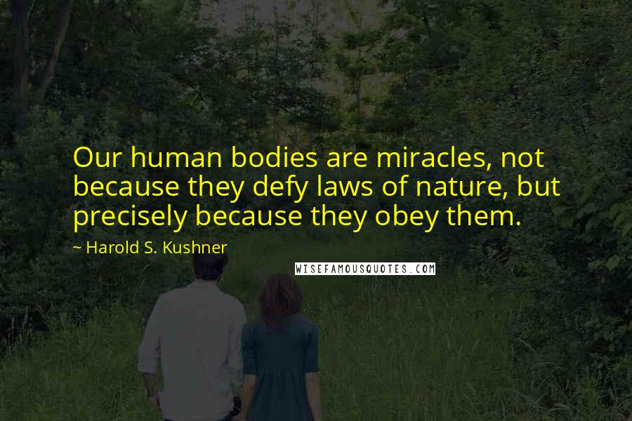 Harold S. Kushner Quotes: Our human bodies are miracles, not because they defy laws of nature, but precisely because they obey them.