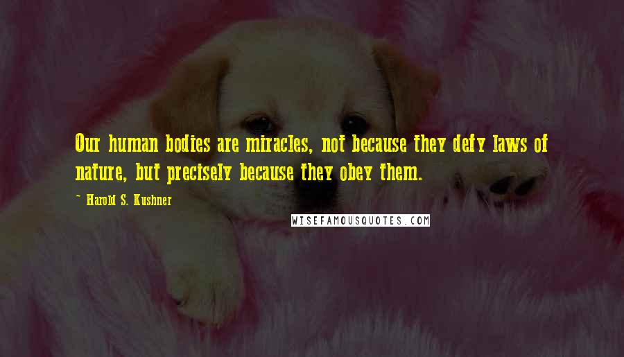 Harold S. Kushner Quotes: Our human bodies are miracles, not because they defy laws of nature, but precisely because they obey them.