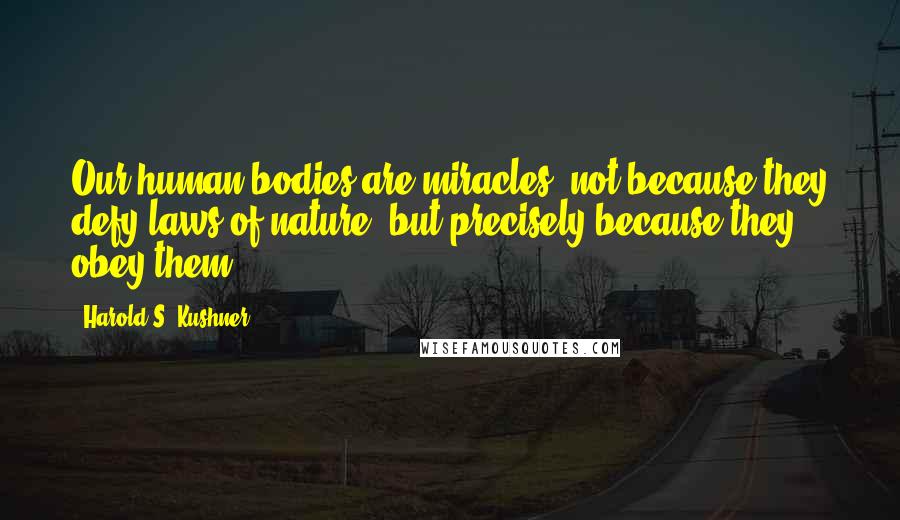 Harold S. Kushner Quotes: Our human bodies are miracles, not because they defy laws of nature, but precisely because they obey them.