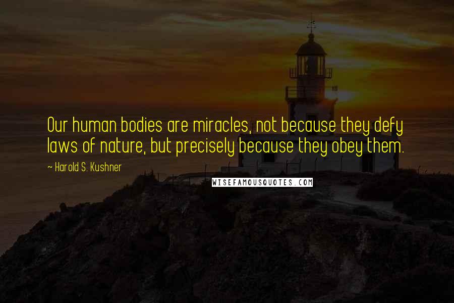 Harold S. Kushner Quotes: Our human bodies are miracles, not because they defy laws of nature, but precisely because they obey them.