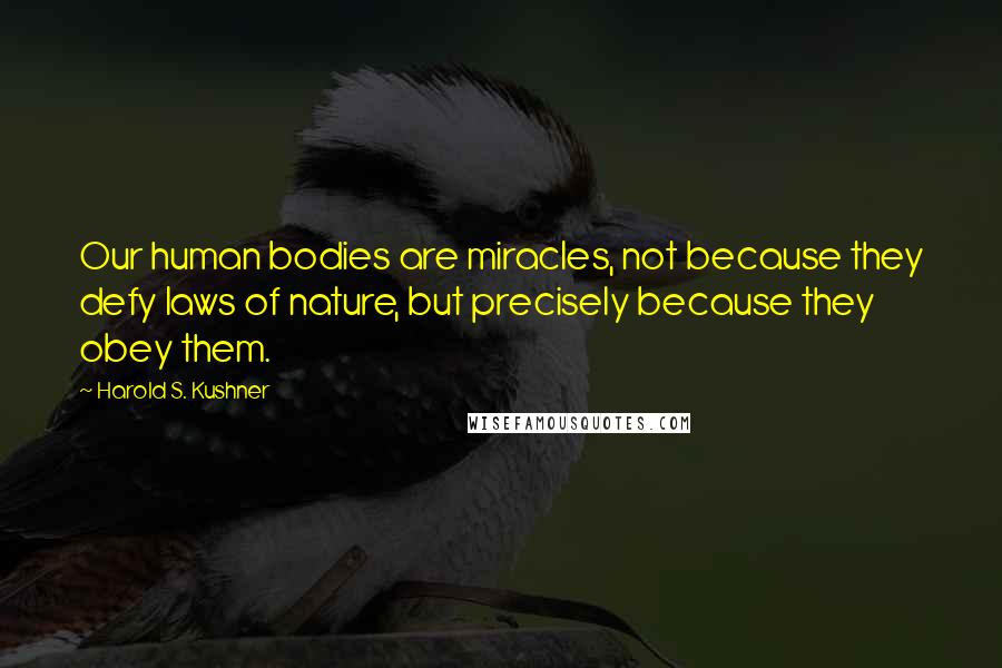 Harold S. Kushner Quotes: Our human bodies are miracles, not because they defy laws of nature, but precisely because they obey them.
