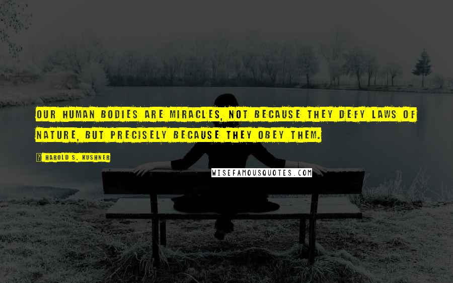 Harold S. Kushner Quotes: Our human bodies are miracles, not because they defy laws of nature, but precisely because they obey them.