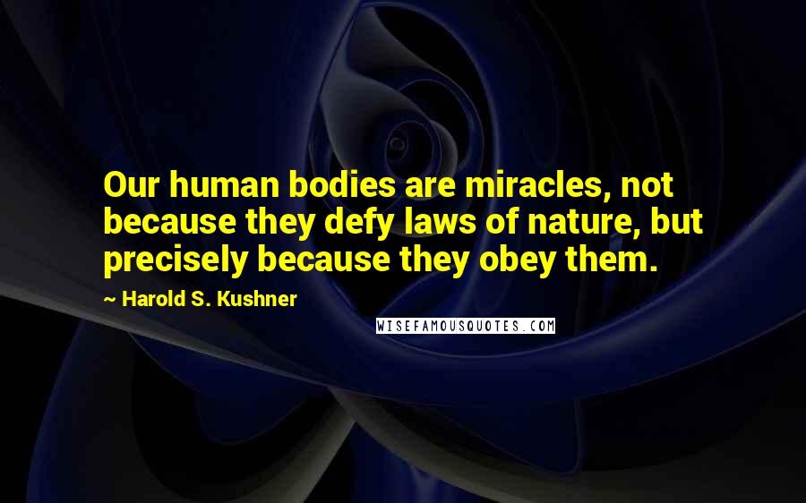 Harold S. Kushner Quotes: Our human bodies are miracles, not because they defy laws of nature, but precisely because they obey them.