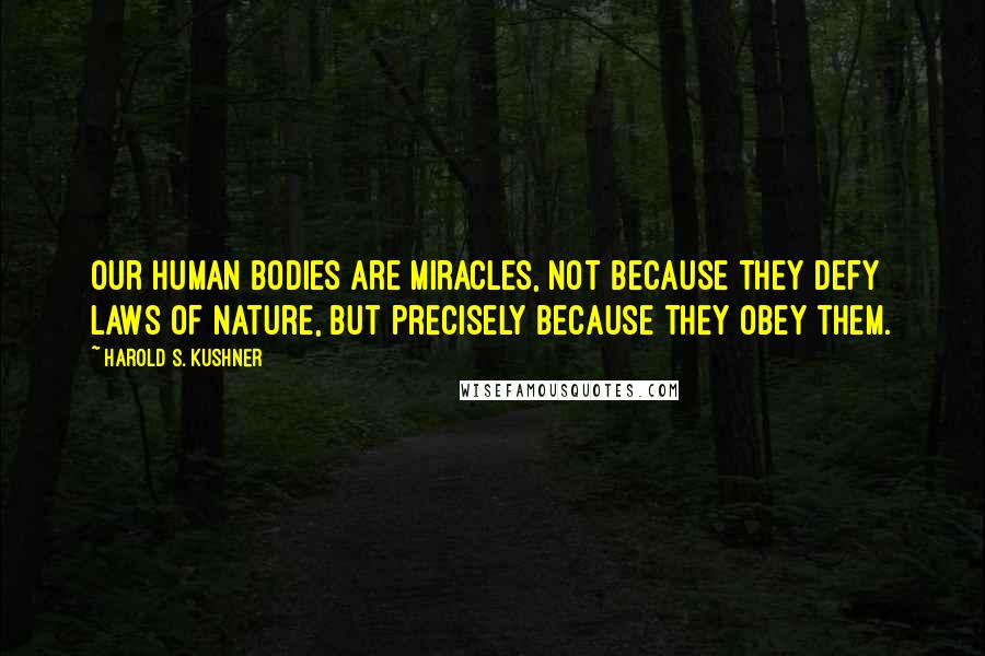 Harold S. Kushner Quotes: Our human bodies are miracles, not because they defy laws of nature, but precisely because they obey them.