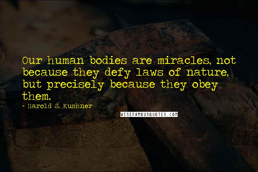 Harold S. Kushner Quotes: Our human bodies are miracles, not because they defy laws of nature, but precisely because they obey them.