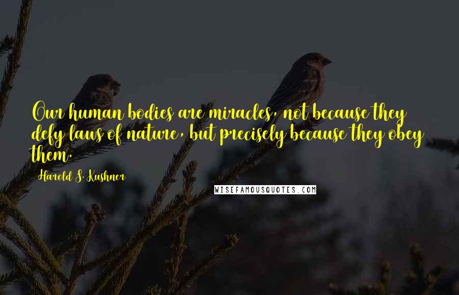 Harold S. Kushner Quotes: Our human bodies are miracles, not because they defy laws of nature, but precisely because they obey them.