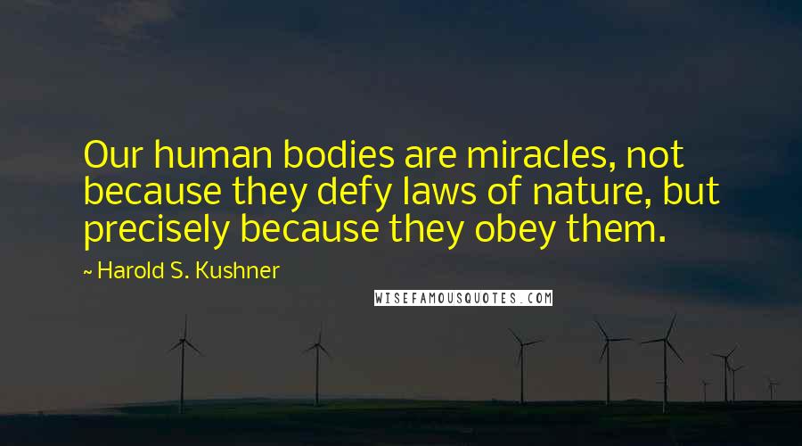 Harold S. Kushner Quotes: Our human bodies are miracles, not because they defy laws of nature, but precisely because they obey them.