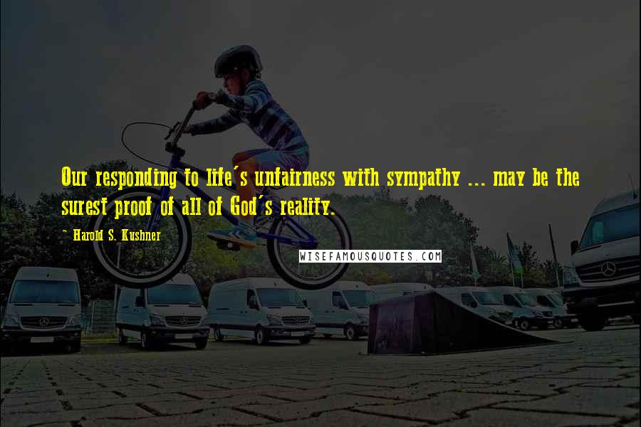 Harold S. Kushner Quotes: Our responding to life's unfairness with sympathy ... may be the surest proof of all of God's reality.