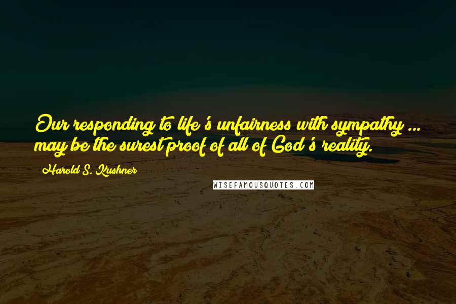 Harold S. Kushner Quotes: Our responding to life's unfairness with sympathy ... may be the surest proof of all of God's reality.