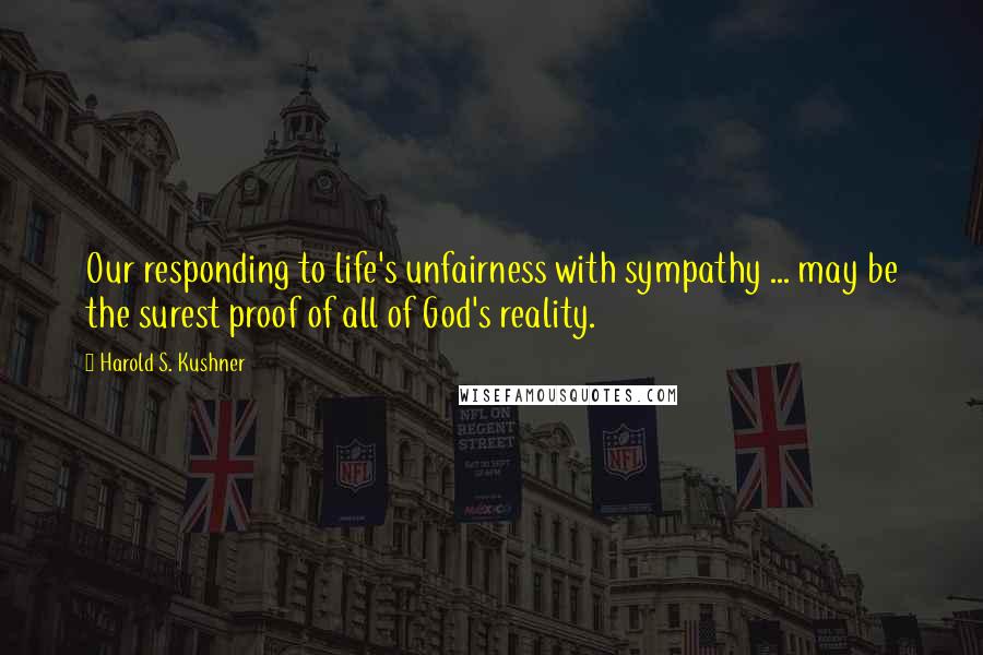 Harold S. Kushner Quotes: Our responding to life's unfairness with sympathy ... may be the surest proof of all of God's reality.