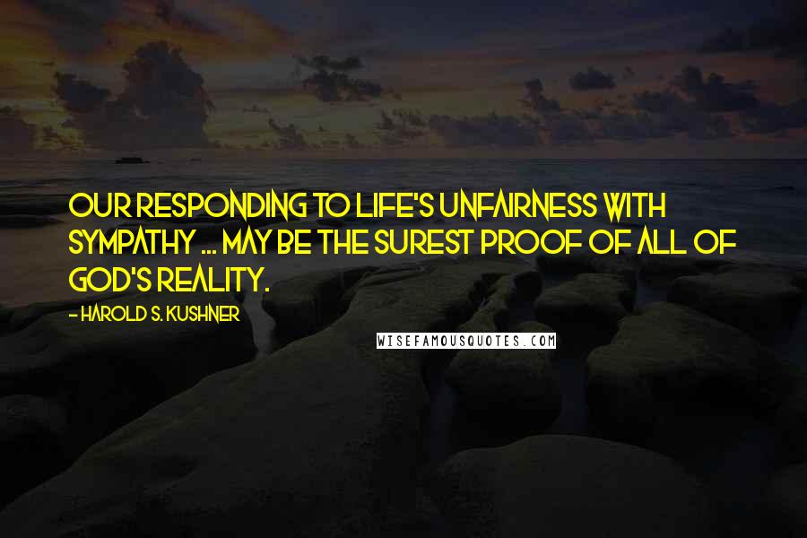 Harold S. Kushner Quotes: Our responding to life's unfairness with sympathy ... may be the surest proof of all of God's reality.