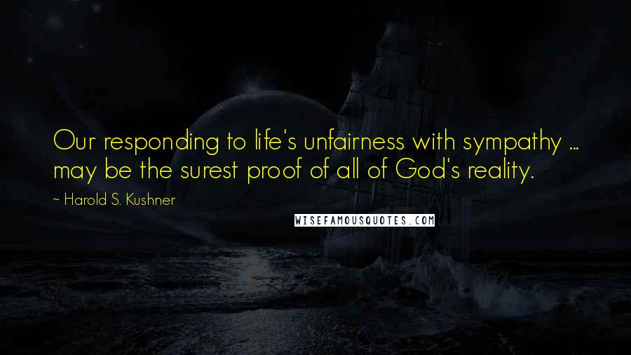 Harold S. Kushner Quotes: Our responding to life's unfairness with sympathy ... may be the surest proof of all of God's reality.