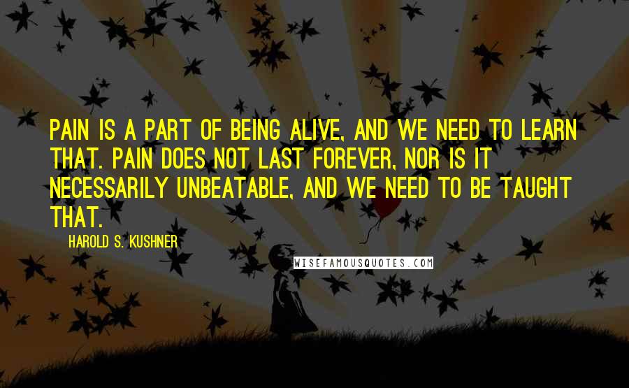 Harold S. Kushner Quotes: Pain is a part of being alive, and we need to learn that. Pain does not last forever, nor is it necessarily unbeatable, and we need to be taught that.