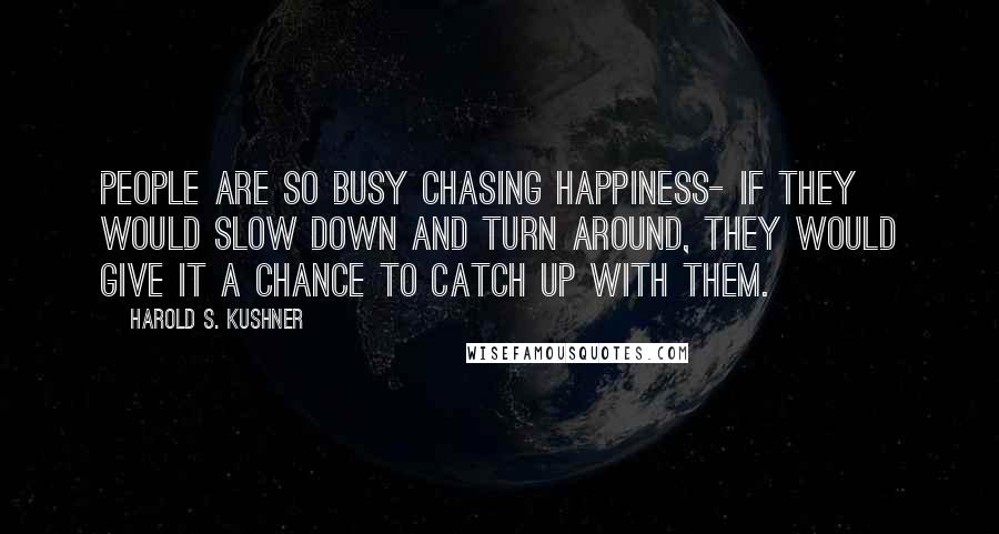 Harold S. Kushner Quotes: People are so busy chasing happiness- if they would slow down and turn around, they would give it a chance to catch up with them.