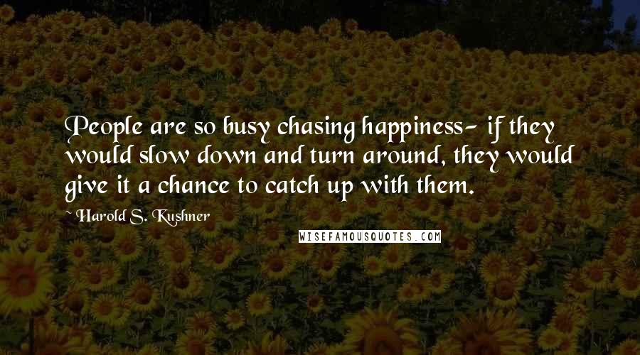 Harold S. Kushner Quotes: People are so busy chasing happiness- if they would slow down and turn around, they would give it a chance to catch up with them.