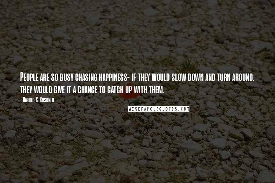 Harold S. Kushner Quotes: People are so busy chasing happiness- if they would slow down and turn around, they would give it a chance to catch up with them.