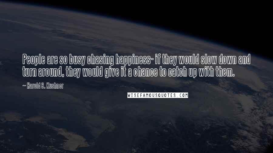 Harold S. Kushner Quotes: People are so busy chasing happiness- if they would slow down and turn around, they would give it a chance to catch up with them.