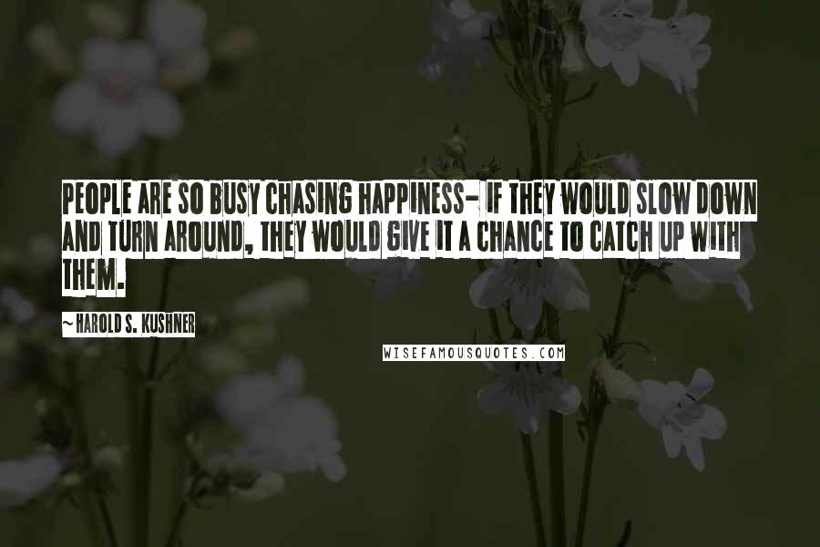 Harold S. Kushner Quotes: People are so busy chasing happiness- if they would slow down and turn around, they would give it a chance to catch up with them.