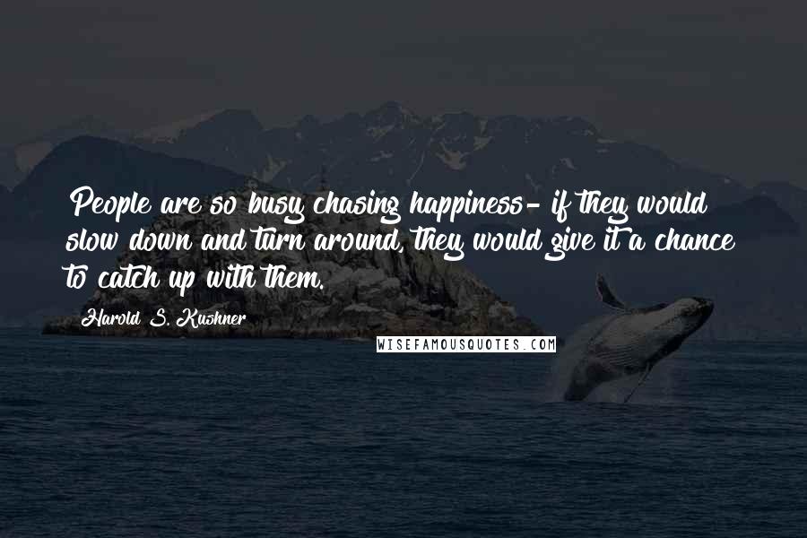 Harold S. Kushner Quotes: People are so busy chasing happiness- if they would slow down and turn around, they would give it a chance to catch up with them.