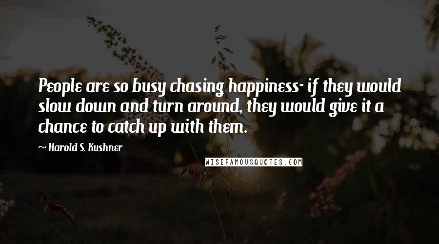 Harold S. Kushner Quotes: People are so busy chasing happiness- if they would slow down and turn around, they would give it a chance to catch up with them.