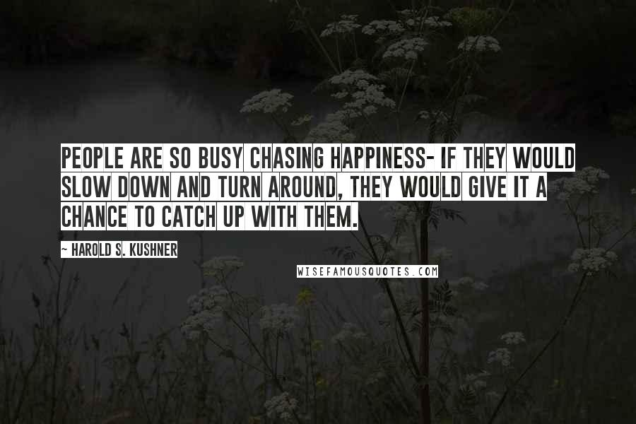 Harold S. Kushner Quotes: People are so busy chasing happiness- if they would slow down and turn around, they would give it a chance to catch up with them.