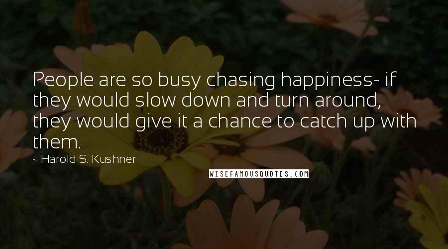 Harold S. Kushner Quotes: People are so busy chasing happiness- if they would slow down and turn around, they would give it a chance to catch up with them.