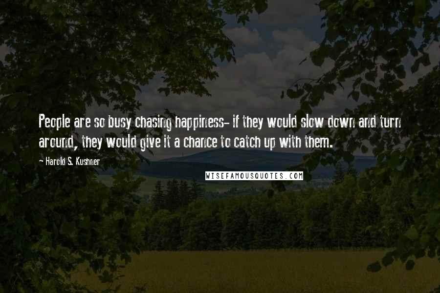 Harold S. Kushner Quotes: People are so busy chasing happiness- if they would slow down and turn around, they would give it a chance to catch up with them.