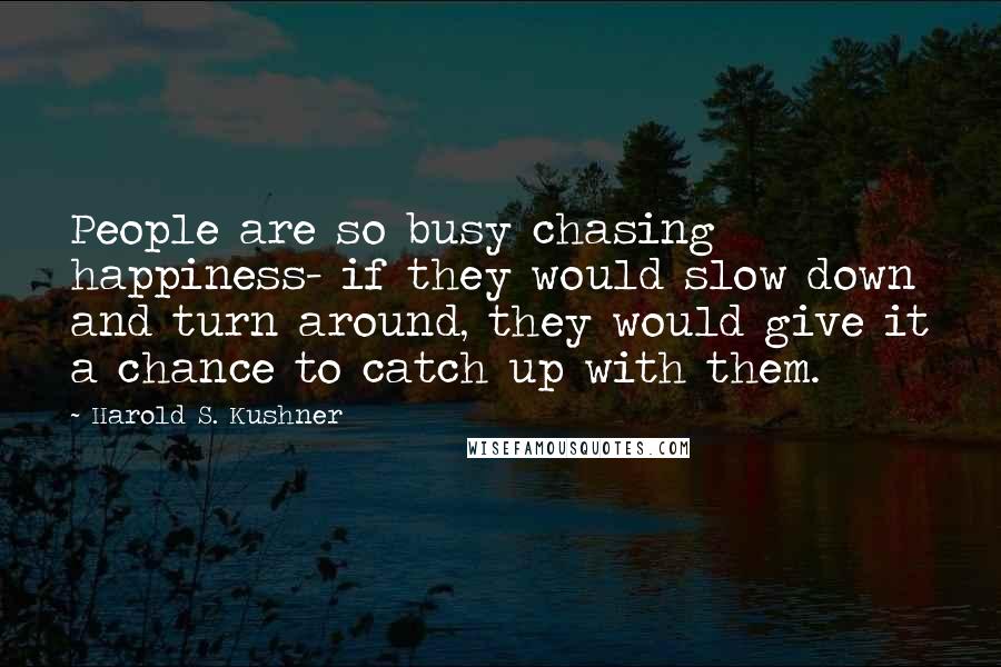 Harold S. Kushner Quotes: People are so busy chasing happiness- if they would slow down and turn around, they would give it a chance to catch up with them.