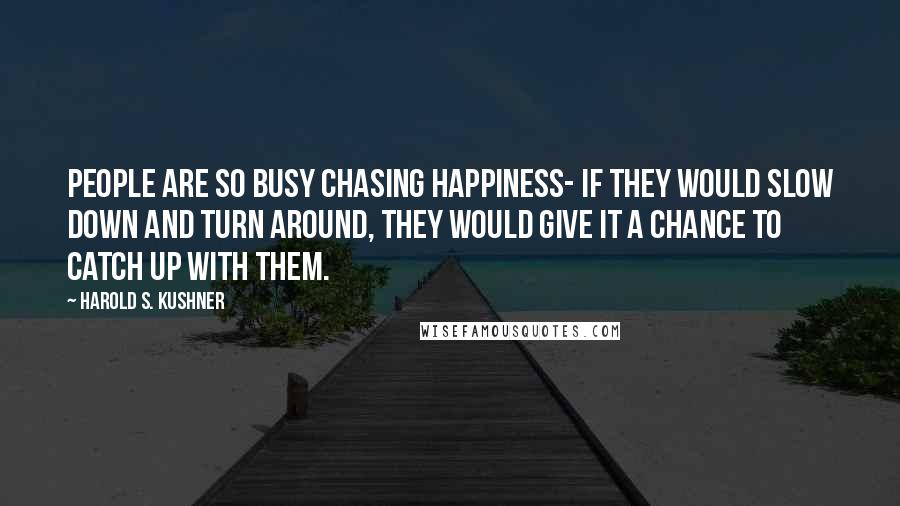 Harold S. Kushner Quotes: People are so busy chasing happiness- if they would slow down and turn around, they would give it a chance to catch up with them.