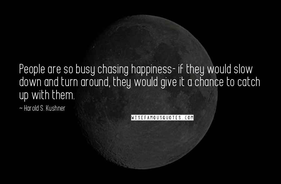 Harold S. Kushner Quotes: People are so busy chasing happiness- if they would slow down and turn around, they would give it a chance to catch up with them.