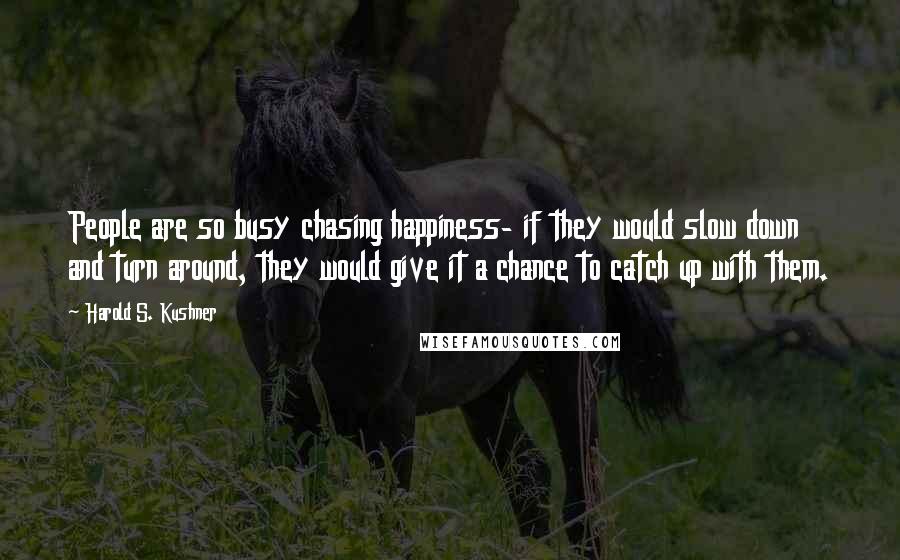 Harold S. Kushner Quotes: People are so busy chasing happiness- if they would slow down and turn around, they would give it a chance to catch up with them.