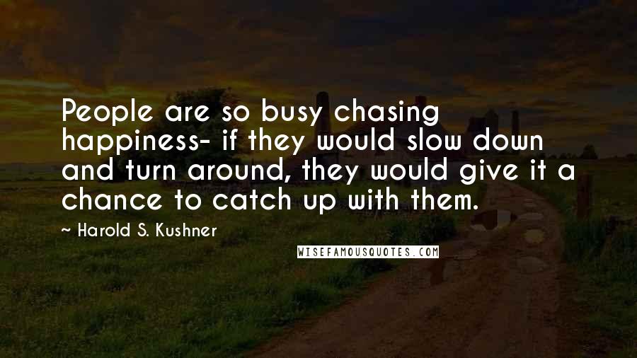 Harold S. Kushner Quotes: People are so busy chasing happiness- if they would slow down and turn around, they would give it a chance to catch up with them.