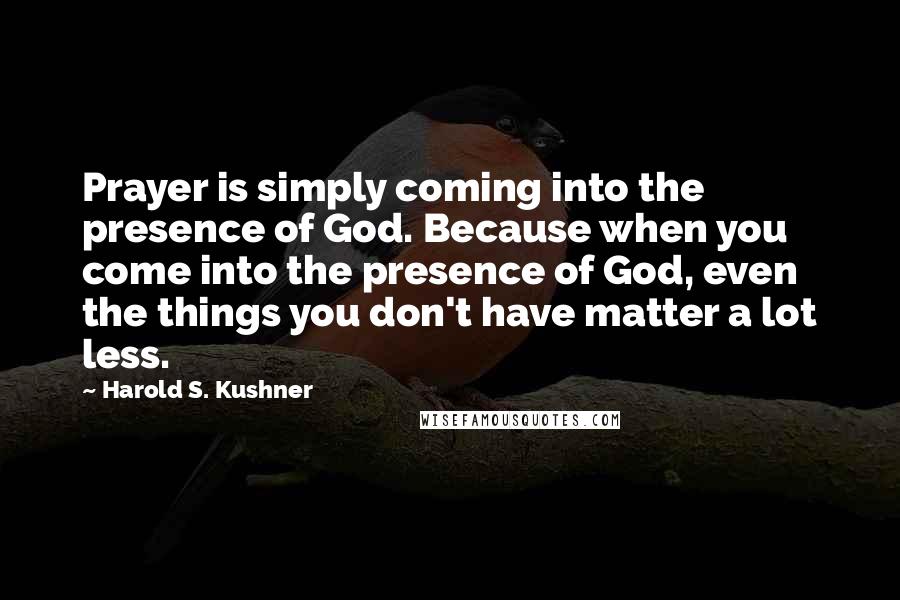 Harold S. Kushner Quotes: Prayer is simply coming into the presence of God. Because when you come into the presence of God, even the things you don't have matter a lot less.