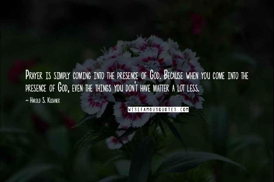 Harold S. Kushner Quotes: Prayer is simply coming into the presence of God. Because when you come into the presence of God, even the things you don't have matter a lot less.