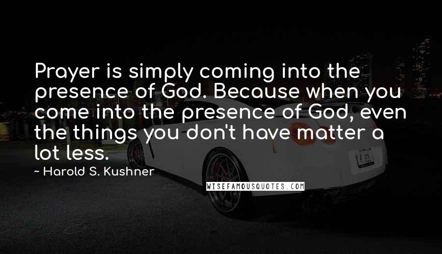 Harold S. Kushner Quotes: Prayer is simply coming into the presence of God. Because when you come into the presence of God, even the things you don't have matter a lot less.