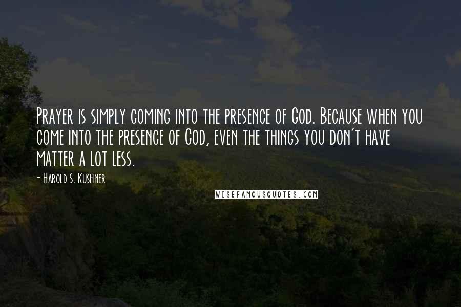 Harold S. Kushner Quotes: Prayer is simply coming into the presence of God. Because when you come into the presence of God, even the things you don't have matter a lot less.