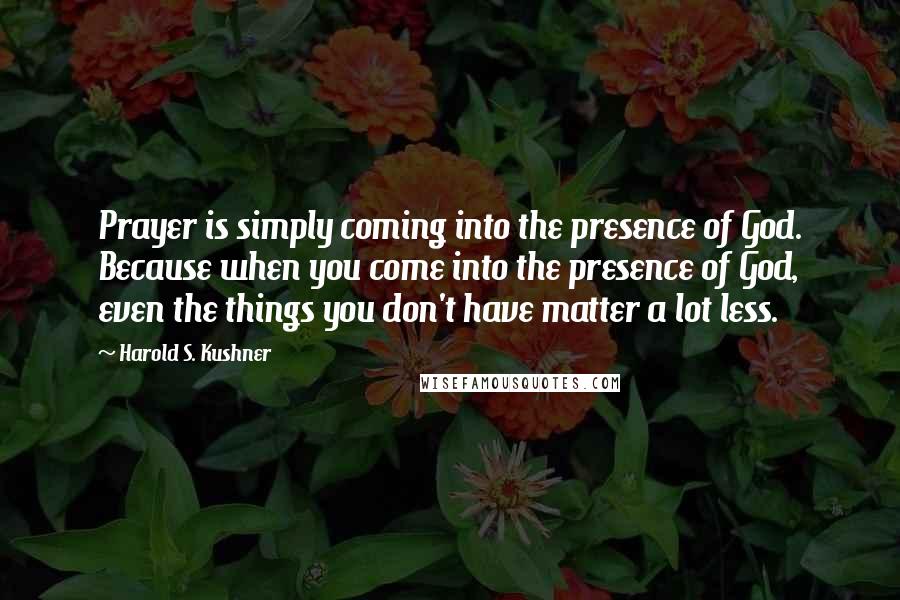 Harold S. Kushner Quotes: Prayer is simply coming into the presence of God. Because when you come into the presence of God, even the things you don't have matter a lot less.