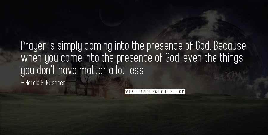 Harold S. Kushner Quotes: Prayer is simply coming into the presence of God. Because when you come into the presence of God, even the things you don't have matter a lot less.