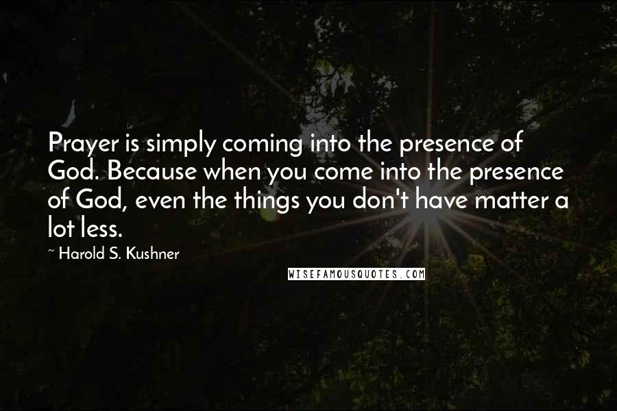 Harold S. Kushner Quotes: Prayer is simply coming into the presence of God. Because when you come into the presence of God, even the things you don't have matter a lot less.