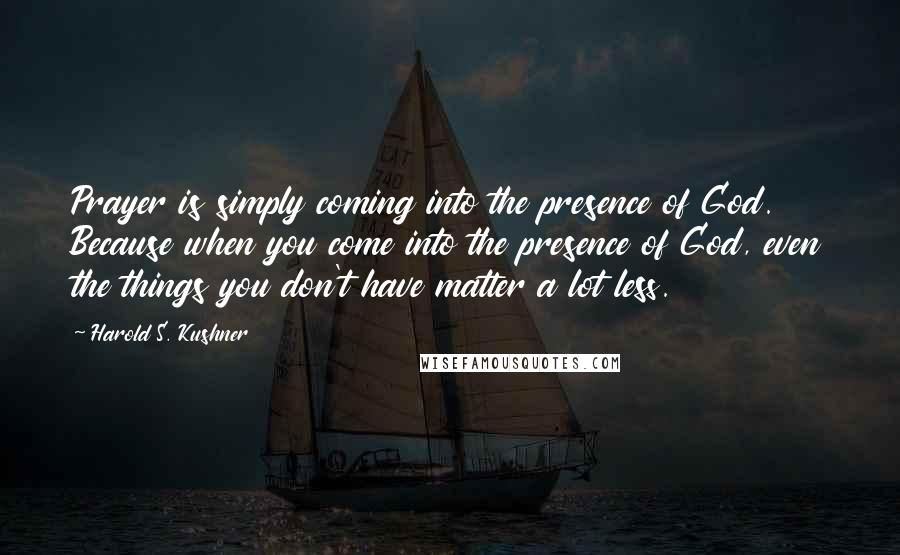 Harold S. Kushner Quotes: Prayer is simply coming into the presence of God. Because when you come into the presence of God, even the things you don't have matter a lot less.