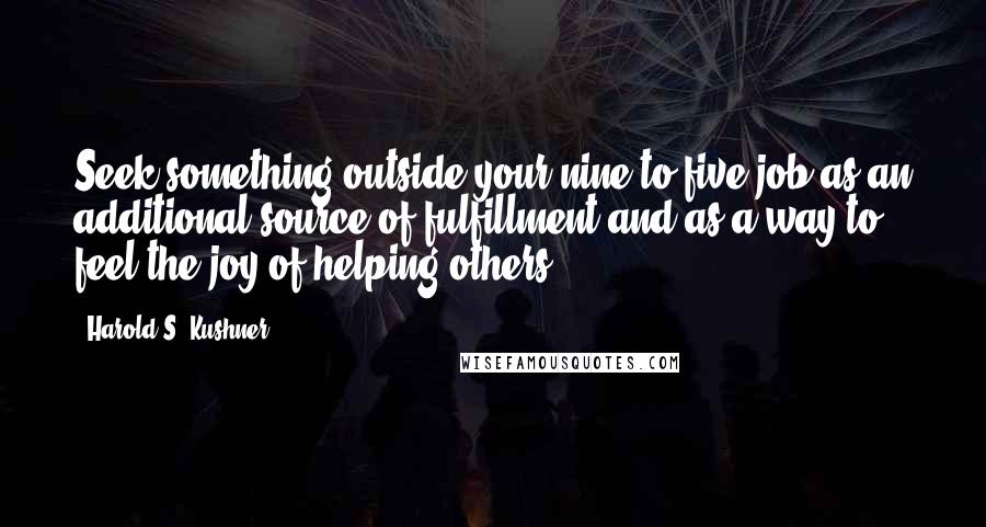 Harold S. Kushner Quotes: Seek something outside your nine-to-five job as an additional source of fulfillment and as a way to feel the joy of helping others.