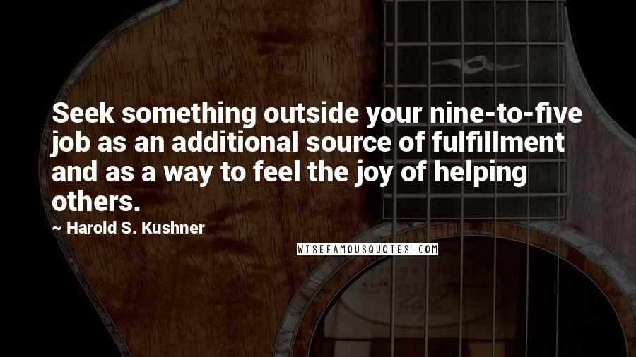Harold S. Kushner Quotes: Seek something outside your nine-to-five job as an additional source of fulfillment and as a way to feel the joy of helping others.