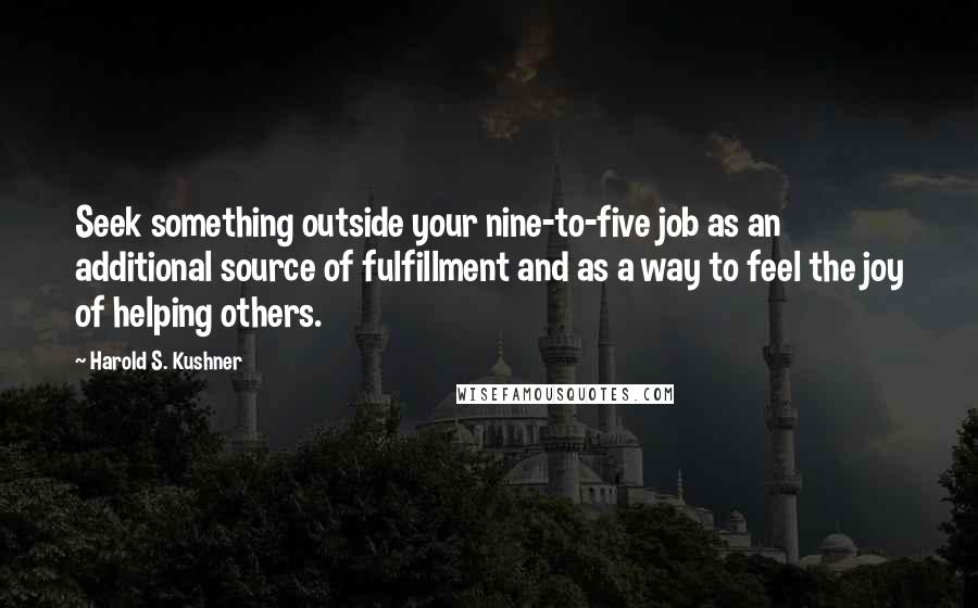 Harold S. Kushner Quotes: Seek something outside your nine-to-five job as an additional source of fulfillment and as a way to feel the joy of helping others.